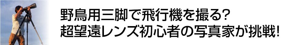 デジカメWatch 野鳥用三脚で飛行機を撮る？超望遠レンズ初心者の写真家が挑戦してみた！　写真家：曽根原 昇氏