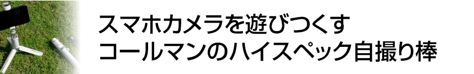 ケータイWatch　スマホカメラを遊びつくす ベルボン×コールマンのハイスぺック自撮り棒