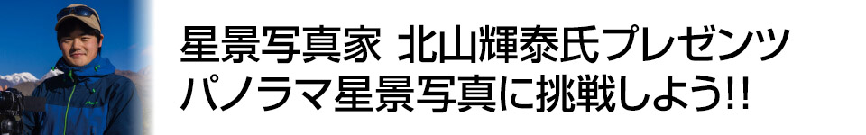【撮影講座特集】星景写真家　北山輝泰氏プレゼンツ　パノラマ星景写真に挑戦しよう！！