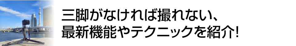 デジカメWatch　三脚がなければ撮れない最新機能やテクニックを紹介！　写真家：伊達　淳一氏