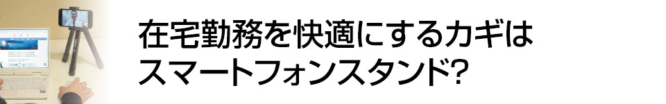 【特集】在宅勤務を快適にするカギはスマートフォンスタンド？