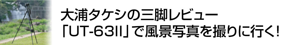 スタジオグラフィックス　大浦タケシの三脚レビュー　UT-63IIで風景写真を撮りに行く！　写真家：大浦 タケシ氏